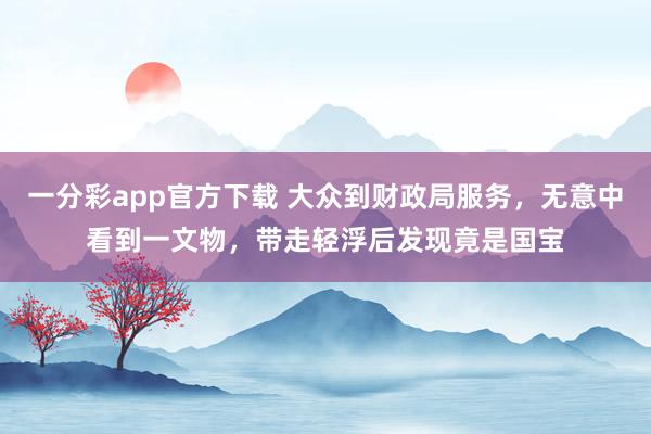 一分彩app官方下载 大众到财政局服务，无意中看到一文物，带走轻浮后发现竟是国宝
