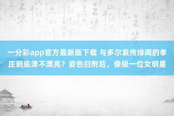 一分彩app官方最新版下载 与多尔衮传绯闻的孝庄到底漂不漂亮？姿色归附后，像极一位女明星