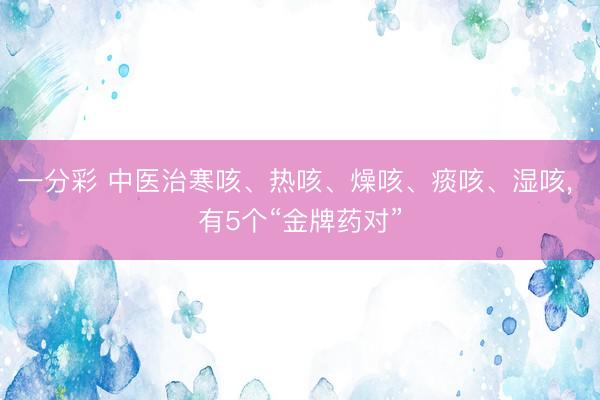 一分彩 中医治寒咳、热咳、燥咳、痰咳、湿咳， 有5个“金牌药对”