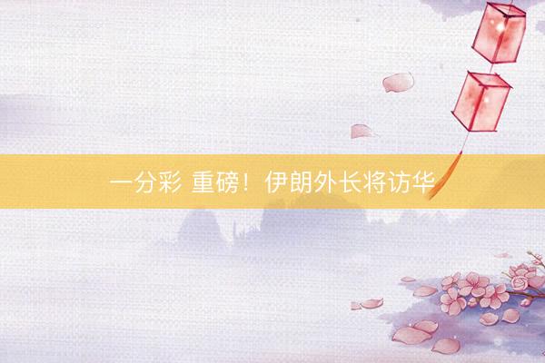 一分彩 重磅！伊朗外长将访华