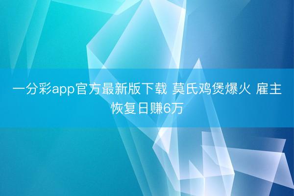 一分彩app官方最新版下载 莫氏鸡煲爆火 雇主恢复日赚6万