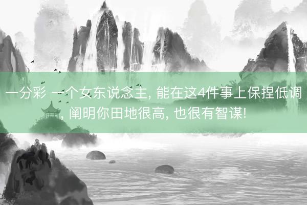 一分彩 一个女东说念主, 能在这4件事上保捏低调, 阐明你田地很高, 也很有智谋!