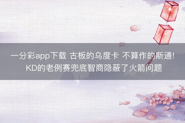 一分彩app下载 古板的乌度卡 不算作的斯通! KD的老例赛兜底智商隐蔽了火箭问题