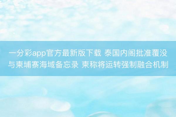 一分彩app官方最新版下载 泰国内阁批准覆没与柬埔寨海域备忘录 柬称将运转强制融合机制
