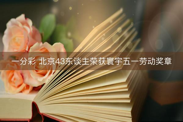 一分彩 北京43东谈主荣获寰宇五一劳动奖章