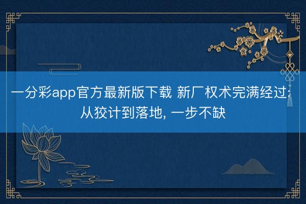 一分彩app官方最新版下载 新厂权术完满经过: 从狡计到落地， 一步不缺