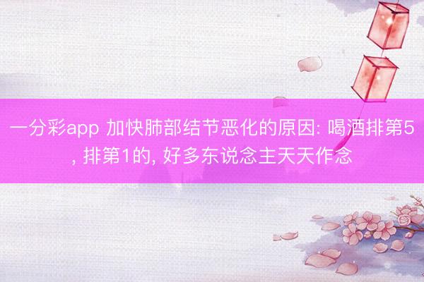 一分彩app 加快肺部结节恶化的原因: 喝酒排第5， 排第1的， 好多东说念主天天作念