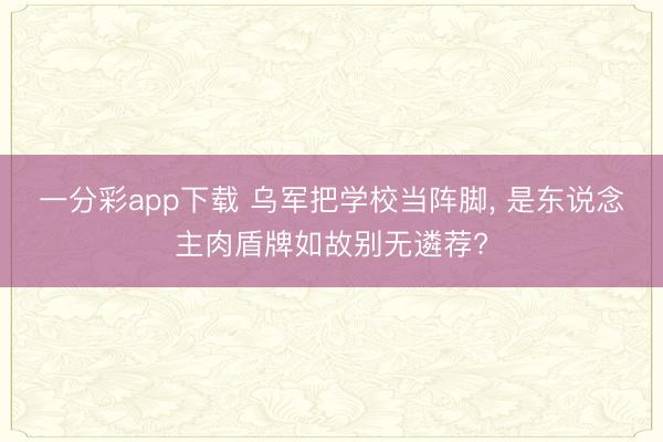 一分彩app下载 乌军把学校当阵脚， 是东说念主肉盾牌如故别无遴荐?