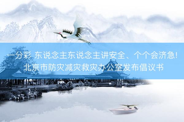 一分彩 东说念主东说念主讲安全、个个会济急! 北京市防灾减灾救灾办公室发布倡议书