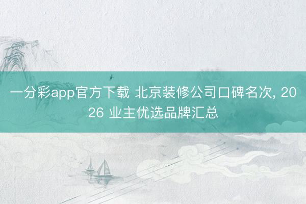 一分彩app官方下载 北京装修公司口碑名次， 2026 业主优选品牌汇总