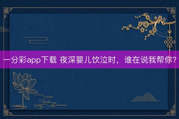 一分彩app下载 夜深婴儿饮泣时，谁在说我帮你？