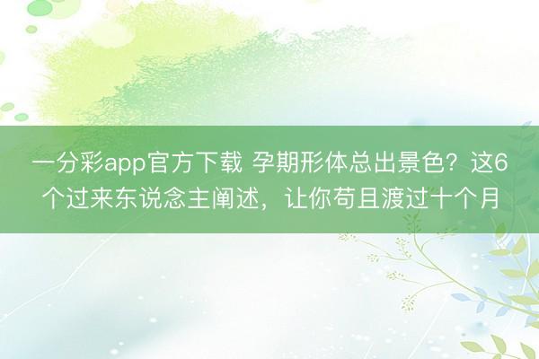 一分彩app官方下载 孕期形体总出景色？这6个过来东说念主阐述，让你苟且渡过十个月
