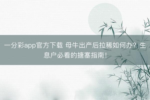 一分彩app官方下载 母牛出产后拉稀如何办？生息户必看的搪塞指南！