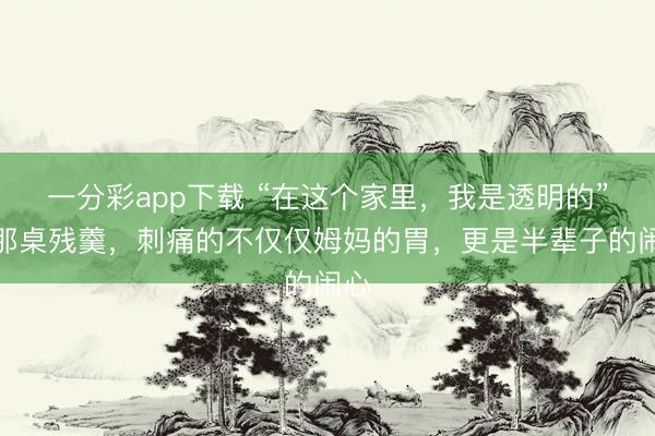 一分彩app下载 “在这个家里，我是透明的”：那桌残羹，刺痛的不仅仅姆妈的胃，更是半辈子的闹心