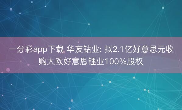 一分彩app下载 华友钴业: 拟2.1亿好意思元收购大欧好意思锂业100%股权