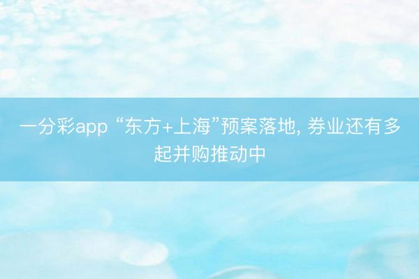 一分彩app “东方+上海”预案落地， 券业还有多起并购推动中