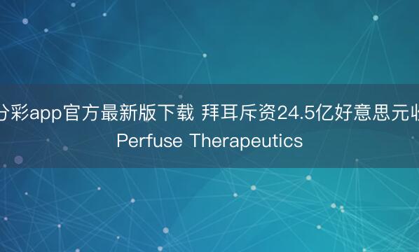 一分彩app官方最新版下载 拜耳斥资24.5亿好意思元收购Perfuse Therapeutics