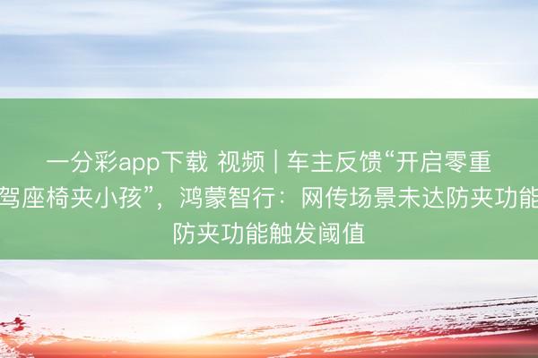 一分彩app下载 视频 | 车主反馈“开启零重力时势副驾座椅夹小孩”，鸿蒙智行：网传场景未达防夹功能触发阈值