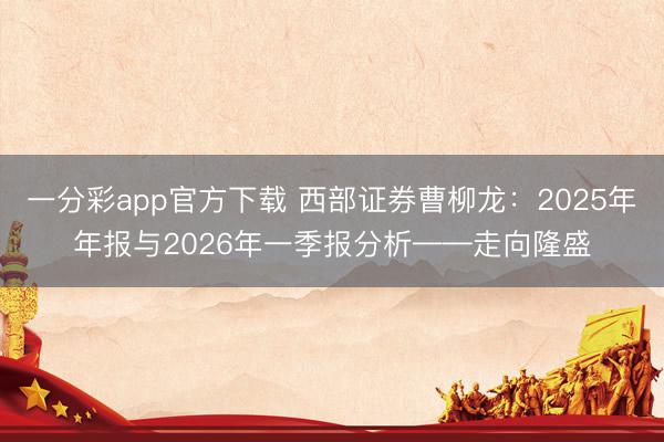 一分彩app官方下载 西部证券曹柳龙：2025年年报与2026年一季报分析——走向隆盛