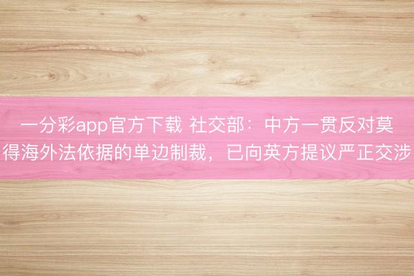 一分彩app官方下载 社交部：中方一贯反对莫得海外法依据的单边制裁，已向英方提议严正交涉