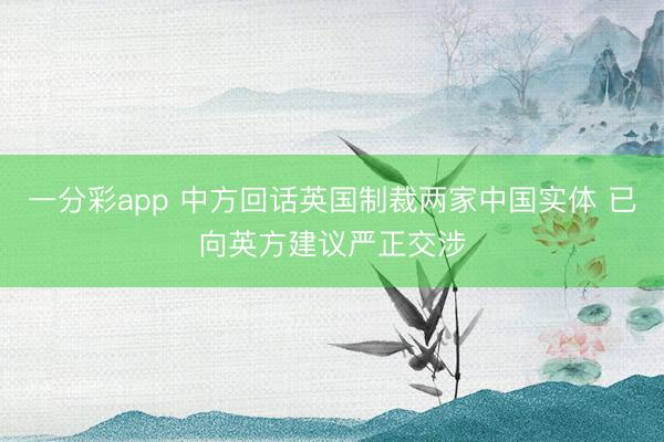 一分彩app 中方回话英国制裁两家中国实体 已向英方建议严正交涉