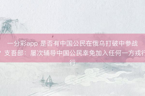 一分彩app 是否有中国公民在俄乌打破中参战？支吾部：屡次辅导中国公民幸免加入任何一方戎行