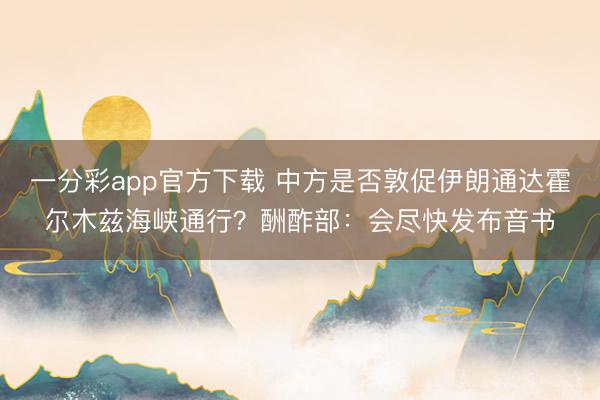 一分彩app官方下载 中方是否敦促伊朗通达霍尔木兹海峡通行？酬酢部：会尽快发布音书