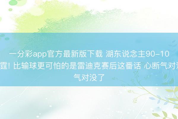 一分彩app官方最新版下载 湖东说念主90-108雷霆! 比输球更可怕的是雷迪克赛后这番话 心断气对没了