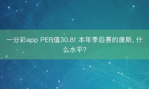 一分彩app PER值30.8! 本年季后赛的唐斯， 什么水平?