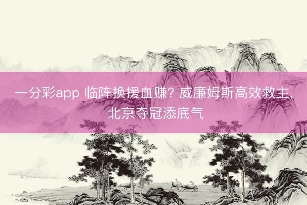 一分彩app 临阵换援血赚? 威廉姆斯高效救主， 北京夺冠添底气