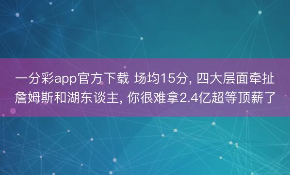 一分彩app官方下载 场均15分， 四大层面牵扯詹姆斯和湖东谈主， 你很难拿2.4亿超等顶薪了