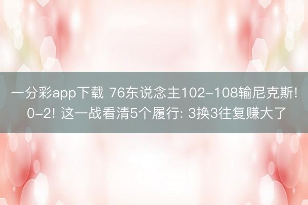一分彩app下载 76东说念主102-108输尼克斯! 0-2! 这一战看清5个履行: 3换3往复赚大了
