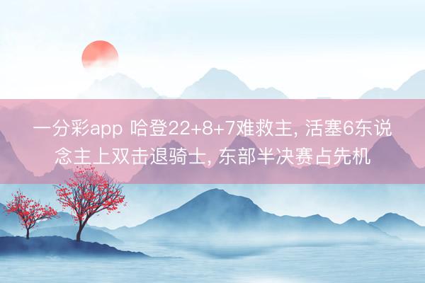 一分彩app 哈登22+8+7难救主， 活塞6东说念主上双击退骑士， 东部半决赛占先机