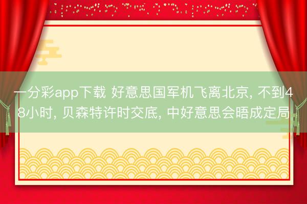 一分彩app下载 好意思国军机飞离北京， 不到48小时， 贝森特许时交底， 中好意思会晤成定局