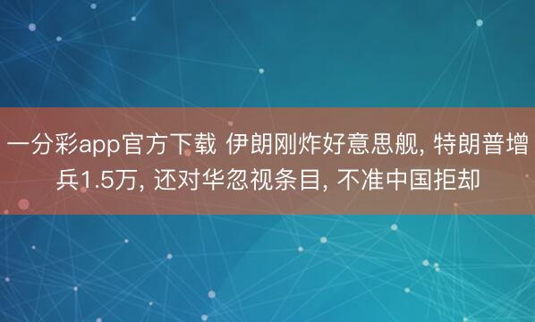 一分彩app官方下载 伊朗刚炸好意思舰， 特朗普增兵1.5万， 还对华忽视条目， 不准中国拒却
