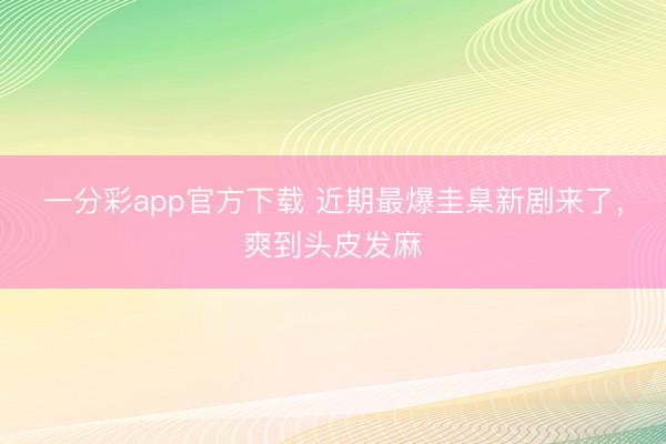一分彩app官方下载 近期最爆圭臬新剧来了，爽到头皮发麻