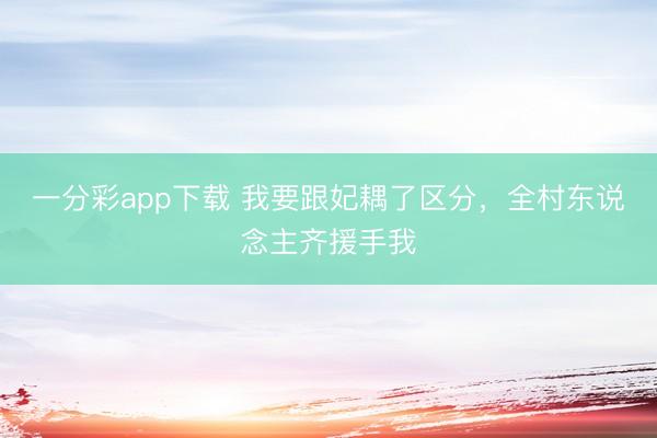 一分彩app下载 我要跟妃耦了区分，全村东说念主齐援手我