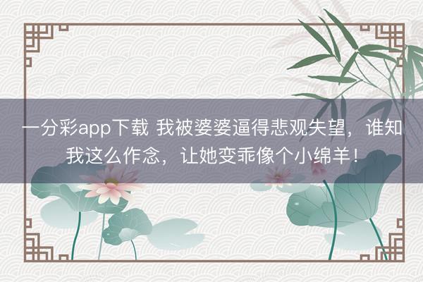 一分彩app下载 我被婆婆逼得悲观失望，谁知我这么作念，让她变乖像个小绵羊！