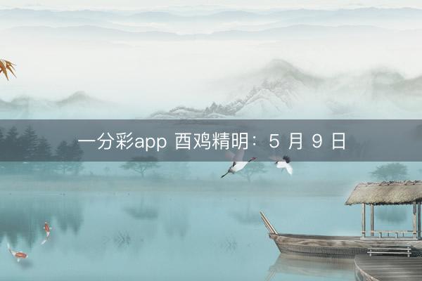 一分彩app 酉鸡精明：5 月 9 日