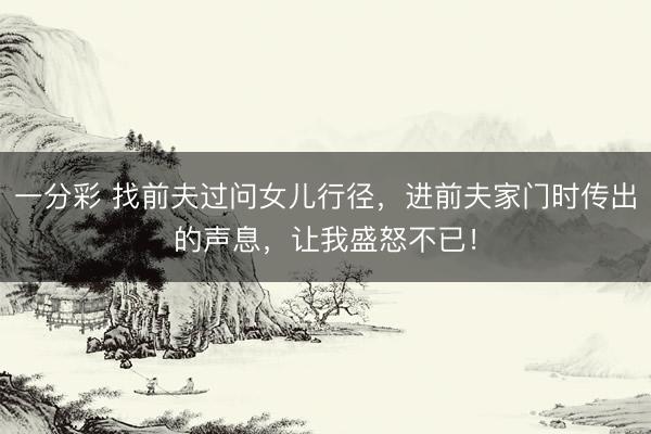 一分彩 找前夫过问女儿行径，进前夫家门时传出的声息，让我盛怒不已！